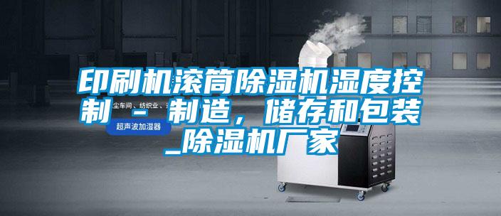 印刷機滾筒除濕機濕度控制 - 制造，儲存和包裝_除濕機廠家