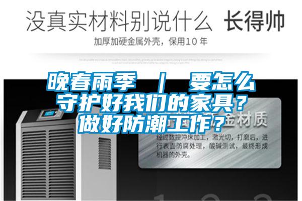 晚春雨季 ｜ 要怎么守護(hù)好我們的家具？做好防潮工作？