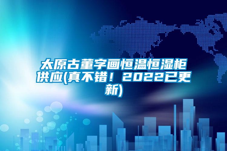 太原古董字畫恒溫恒濕柜供應(真不錯！2022已更新)