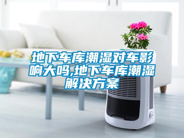 地下車庫潮濕對(duì)車影響大嗎,地下車庫潮濕解決方案