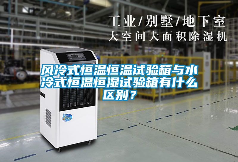 風(fēng)冷式恒溫恒溫試驗箱與水冷式恒溫恒濕試驗箱有什么區(qū)別？