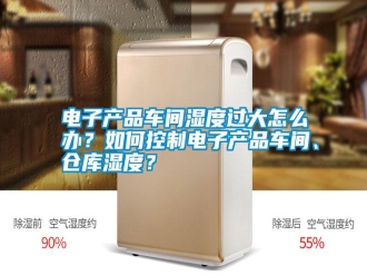 行業(yè)新聞電子產(chǎn)品車間濕度過大怎么辦？如何控制電子產(chǎn)品車間、倉庫濕度？