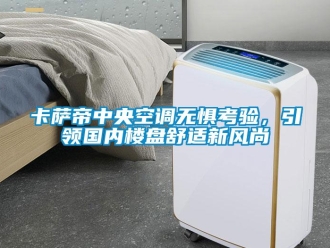 企業(yè)新聞卡薩帝中央空調(diào)無(wú)懼考驗(yàn)，引領(lǐng)國(guó)內(nèi)樓盤舒適新風(fēng)尚