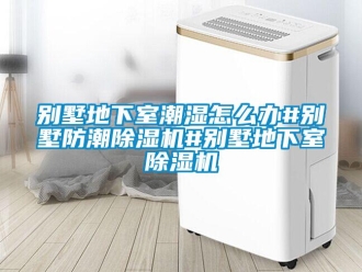 企業(yè)新聞別墅地下室潮濕怎么辦#別墅防潮除濕機#別墅地下室除濕機