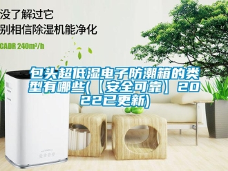 企業(yè)新聞包頭超低濕電子防潮箱的類(lèi)型有哪些(【安全可靠】2022已更新)