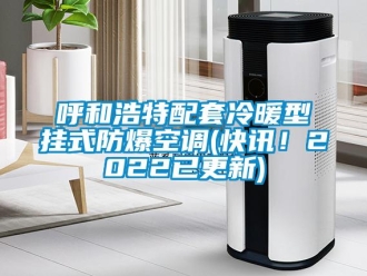 企業(yè)新聞呼和浩特配套冷暖型掛式防爆空調(diào)(快訊！2022已更新)