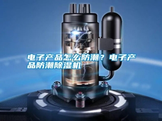 行業(yè)新聞電子產(chǎn)品怎么防潮？電子產(chǎn)品防潮除濕機