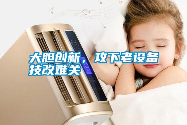 大膽創(chuàng)新，攻下老設(shè)備技改難關(guān)