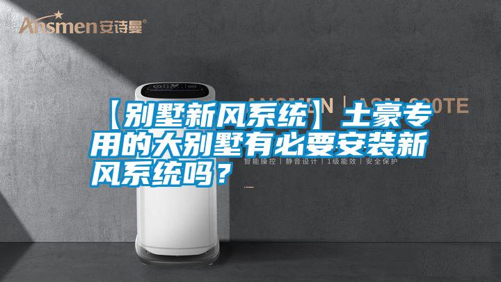【別墅新風系統】土豪專用的大別墅有必要安裝新風系統嗎？