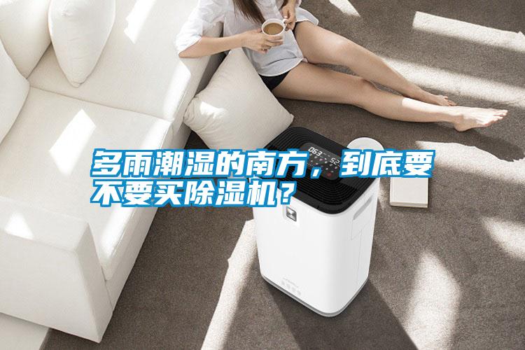 多雨潮濕的南方，到底要不要買除濕機？