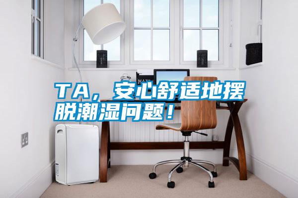 TA，安心舒適地?cái)[脫潮濕問(wèn)題！