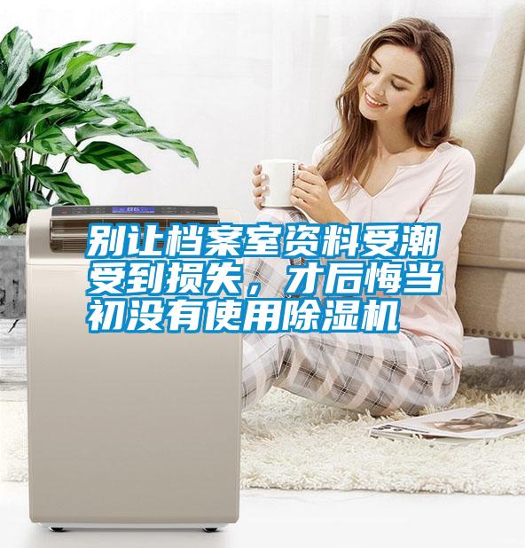 別讓檔案室資料受潮受到損失，才后悔當(dāng)初沒有使用除濕機(jī)