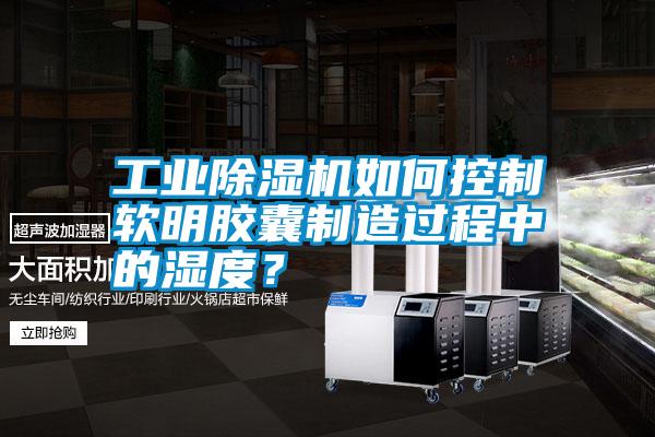 工業除濕機如何控制軟明膠囊制造過程中的濕度？