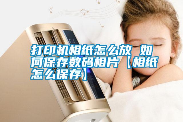 打印機(jī)相紙怎么放 如何保存數(shù)碼相片【相紙怎么保存】
