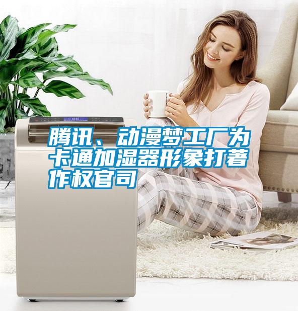 騰訊、動(dòng)漫夢工廠為卡通加濕器形象打著作權(quán)官司