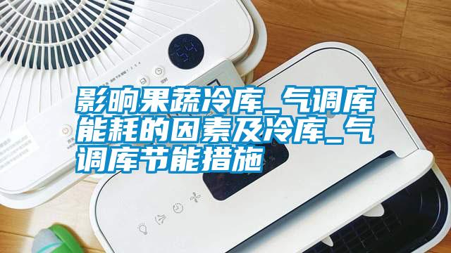 影晌果蔬冷庫(kù)_氣調(diào)庫(kù)能耗的因素及冷庫(kù)_氣調(diào)庫(kù)節(jié)能措施