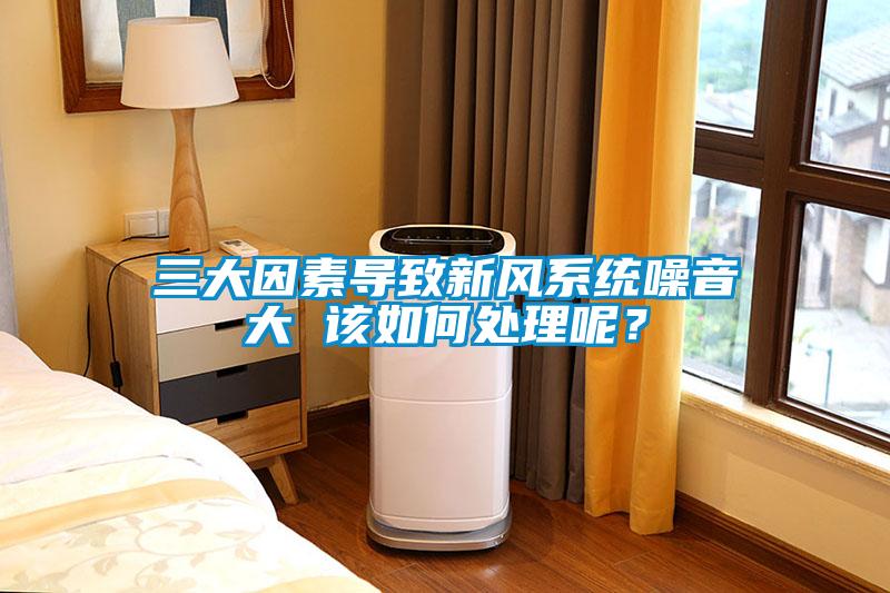 三大因素導致新風系統噪音大 該如何處理呢？