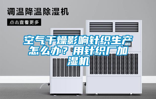 空氣干燥影響針織生產怎么辦？用針織廠加濕機