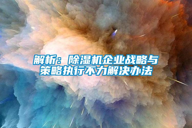 解析：除濕機企業戰略與策略執行不力解決辦法