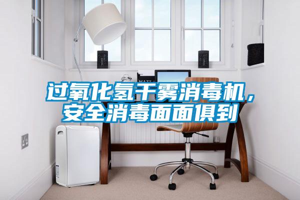 過氧化氫干霧消毒機，安全消毒面面俱到