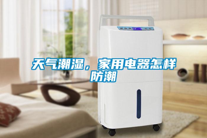 天氣潮濕，家用電器怎樣防潮