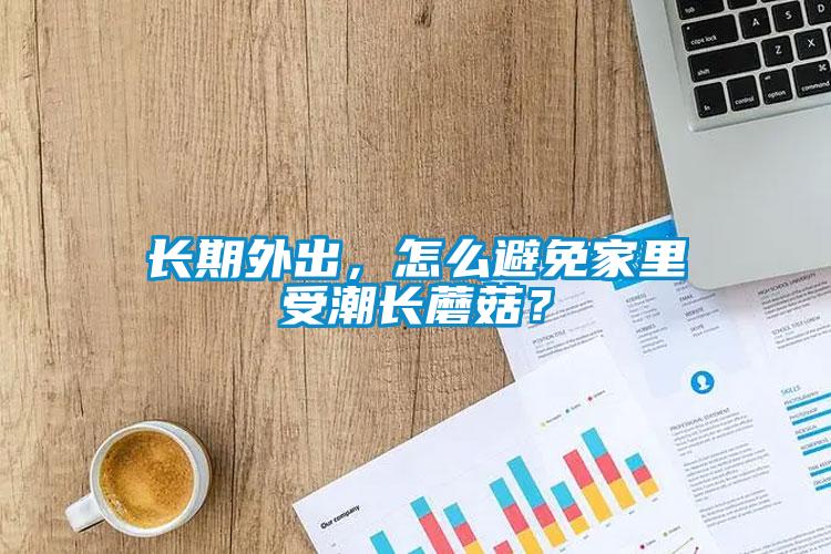 長期外出，怎么避免家里受潮長蘑菇？
