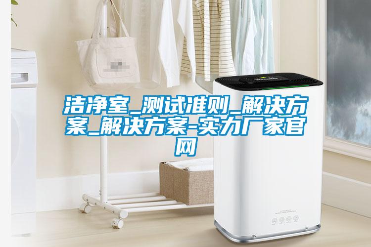 潔凈室_測(cè)試準(zhǔn)則_解決方案_解決方案-實(shí)力廠家官網(wǎng)
