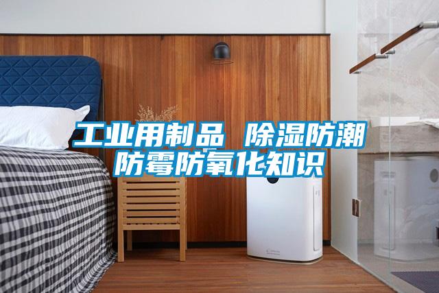 工業用制品 除濕防潮防霉防氧化知識