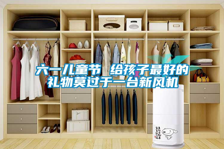 六一兒童節 給孩子最好的禮物莫過于一臺新風機