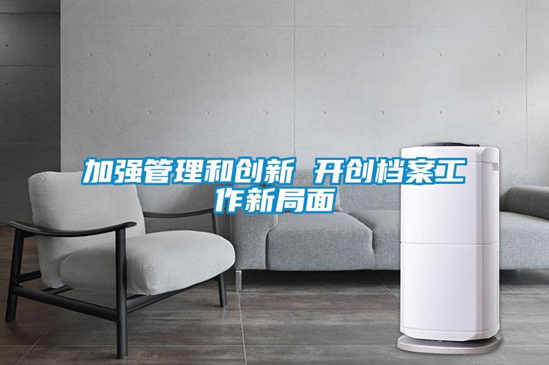 加強管理和創新 開創檔案工作新局面