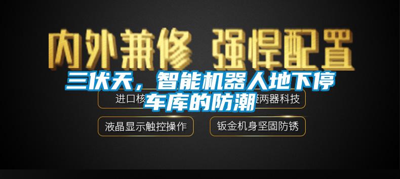 三伏天，智能機器人地下停車庫的防潮