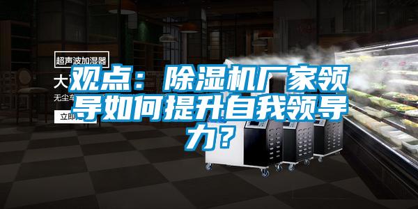 觀點(diǎn)：除濕機(jī)廠(chǎng)家領(lǐng)導(dǎo)如何提升自我領(lǐng)導(dǎo)力？