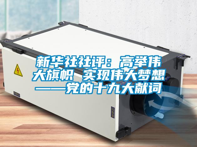 新華社社評(píng)：高舉偉大旗幟 實(shí)現(xiàn)偉大夢(mèng)想——黨的十九大獻(xiàn)詞