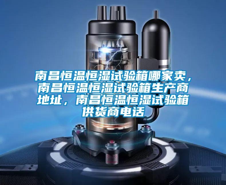 南昌恒溫恒濕試驗箱哪家賣，南昌恒溫恒濕試驗箱生產(chǎn)商地址，南昌恒溫恒濕試驗箱供貨商電話