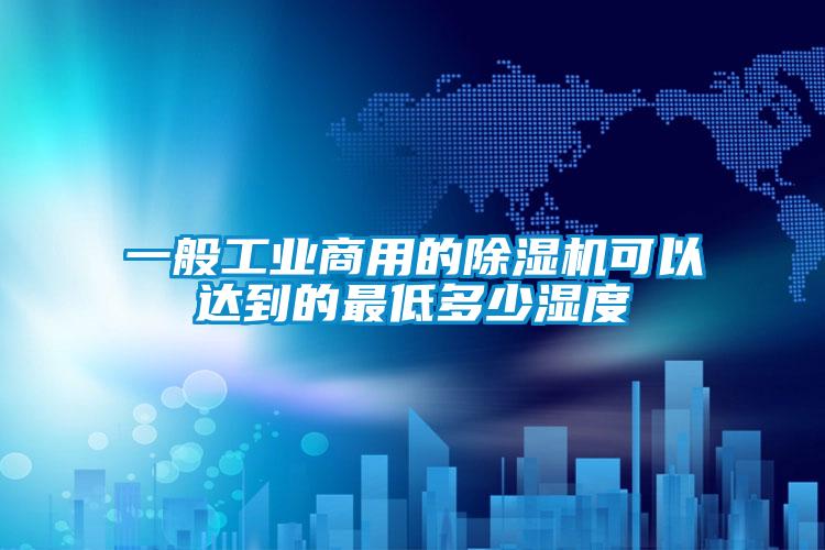 一般工業商用的除濕機可以達到的最低多少濕度