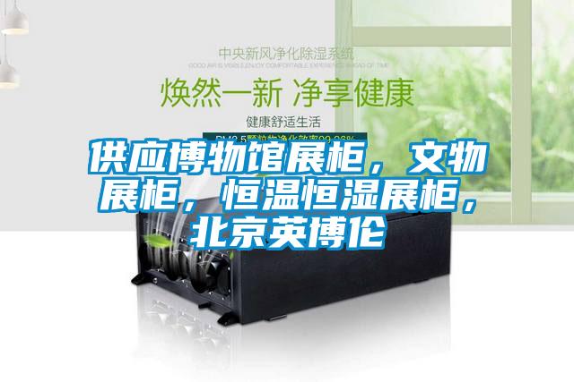 供應博物館展柜，文物展柜，恒溫恒濕展柜，北京英博倫