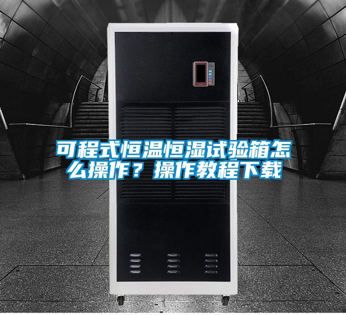 可程式恒溫恒濕試驗箱怎么操作？操作教程下載