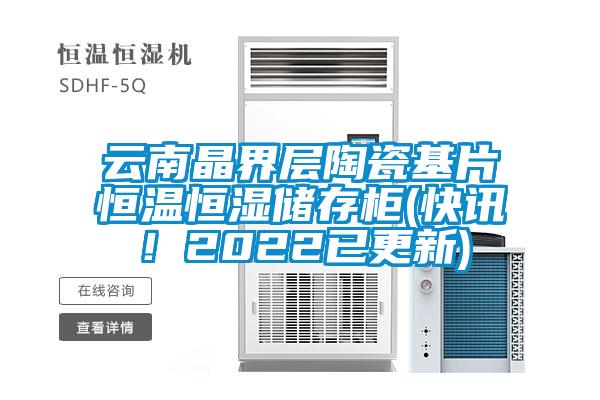 云南晶界層陶瓷基片恒溫恒濕儲存柜(快訊！2022已更新)