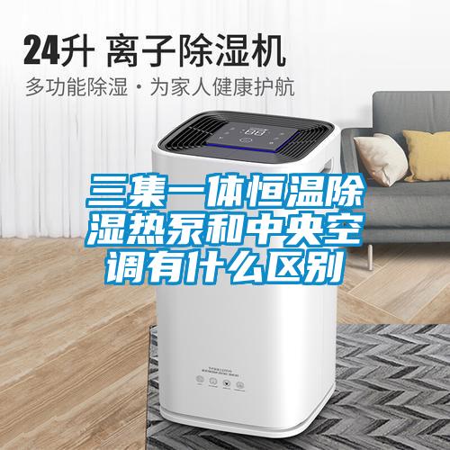 三集一體恒溫除濕熱泵和中央空調有什么區別