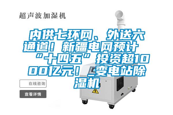 內供七環網、外送六通道！新疆電網預計“十四五”投資超1000億元！_變電站除濕機