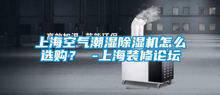 上海空氣潮濕除濕機怎么選購？ -上海裝修論壇