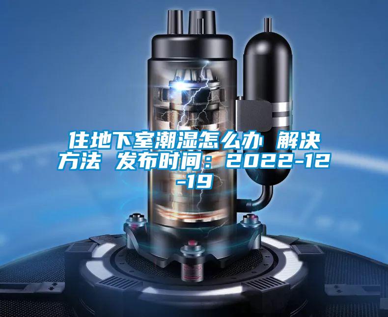 住地下室潮濕怎么辦 解決方法 發(fā)布時(shí)間：2022-12-19
