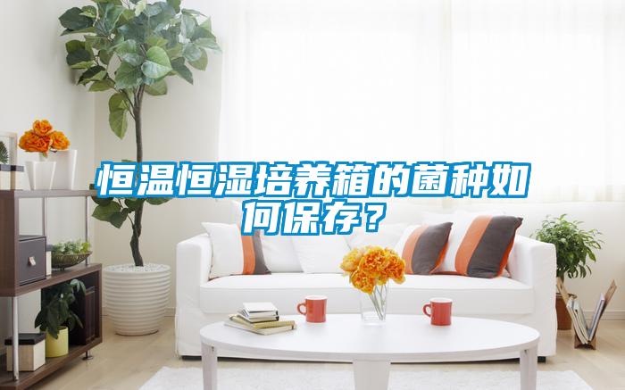 恒溫恒濕培養箱的菌種如何保存？