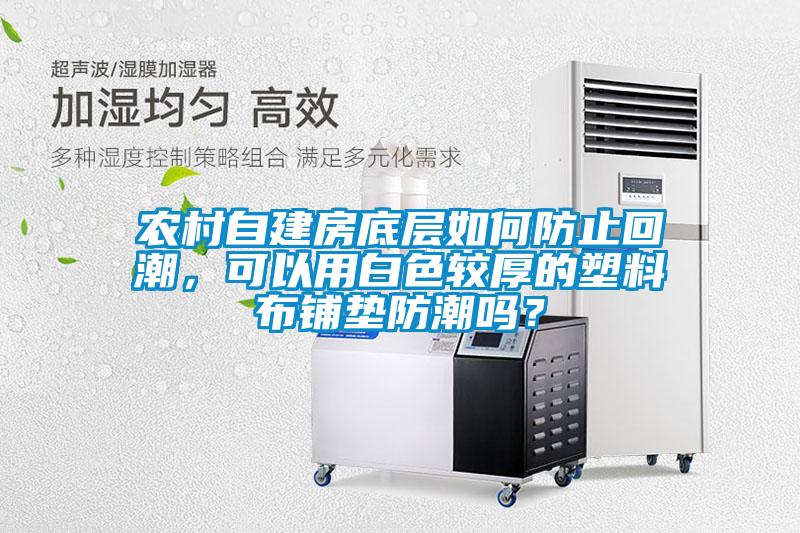 農村自建房底層如何防止回潮，可以用白色較厚的塑料布鋪墊防潮嗎？