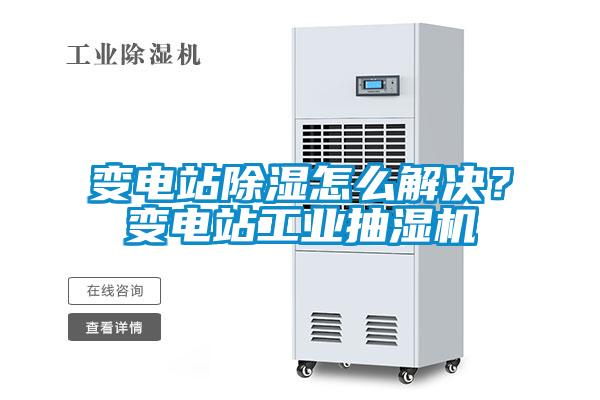 變電站除濕怎么解決？變電站工業(yè)抽濕機