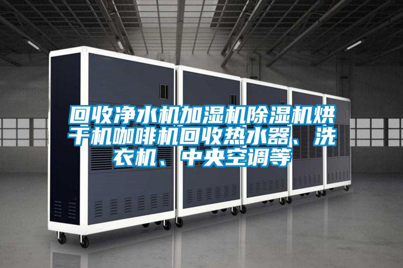 回收凈水機加濕機除濕機烘干機咖啡機回收熱水器、洗衣機、中央空調等