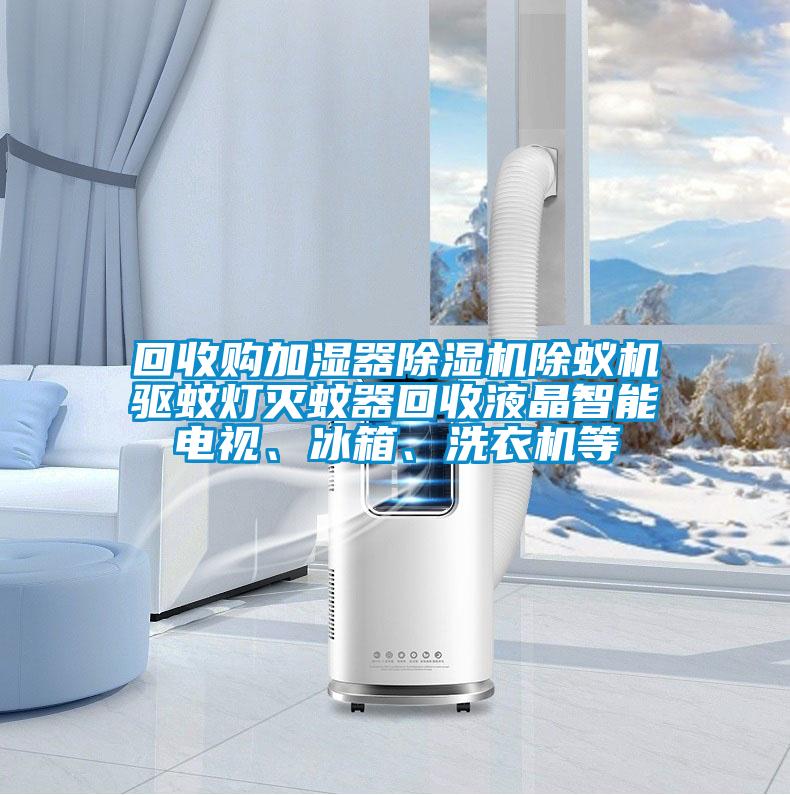 回收購加濕器除濕機除蟻機驅蚊燈滅蚊器回收液晶智能電視、冰箱、洗衣機等
