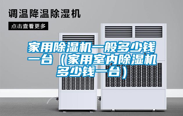 家用除濕機一般多少錢一臺（家用室內(nèi)除濕機多少錢一臺）