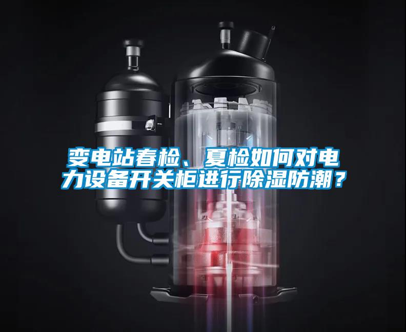 變電站春檢、夏檢如何對電力設備開關柜進行除濕防潮？