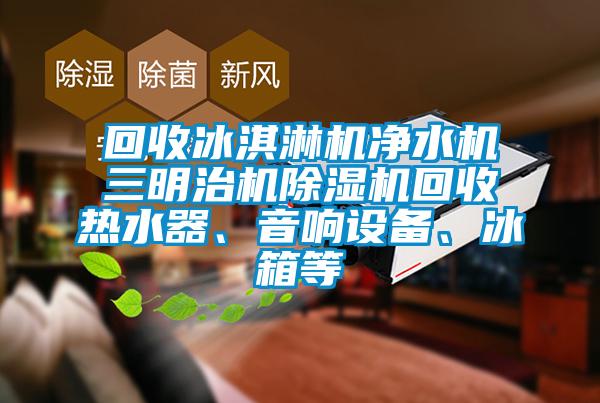 回收冰淇淋機凈水機三明治機除濕機回收熱水器、音響設備、冰箱等
